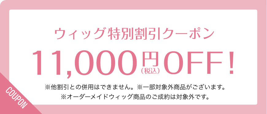 ウィッグ特別割引クーポン 11,000円（税込）OFF! ※他割引との併用はできません。※一部対象外商品がございます。※オーダーメイドウィッグ商品のご成約は対象外です。