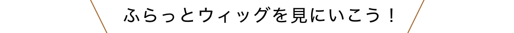 ふらっとウィッグを見にいこう！